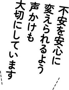 安心にかえる声掛けもしています